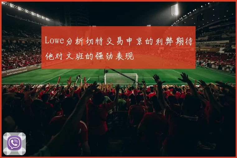 Lowe分析切特交易申京的利弊期待他对文班的强劲表现