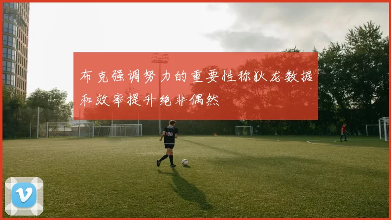 布克强调努力的重要性称狄龙数据和效率提升绝非偶然
