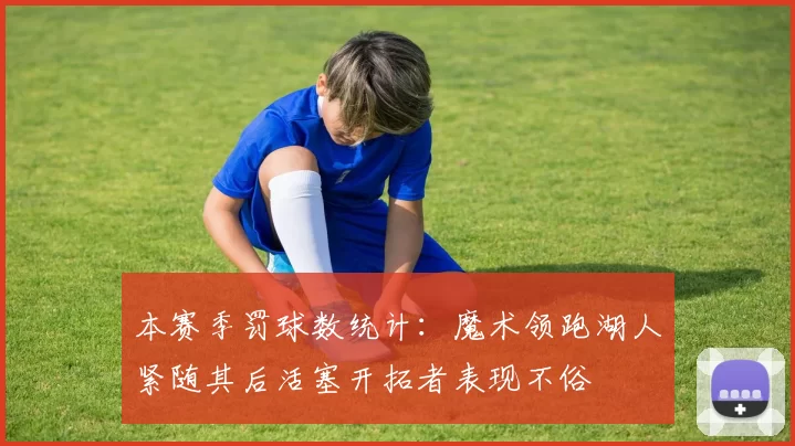 本赛季罚球数统计：魔术领跑湖人紧随其后活塞开拓者表现不俗