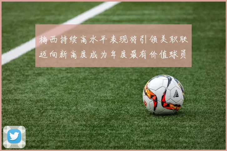 梅西持续高水平表现将引领美职联迈向新高度成为年度最有价值球员
