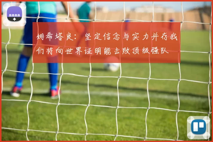 姆希塔良：坚定信念与实力并存我们将向世界证明能击败顶级强队