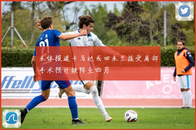 米体报道卡马达或回米兰接受肩部手术预计缺阵至四月