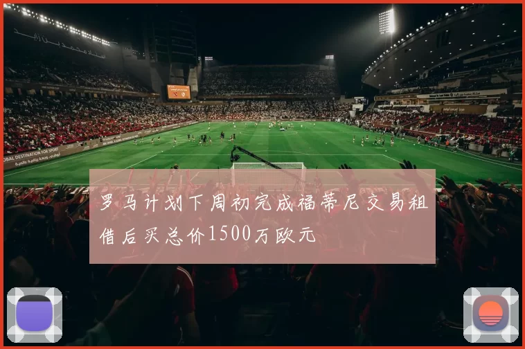 罗马计划下周初完成福蒂尼交易租借后买总价1500万欧元