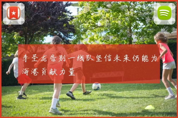 李圣龙告别一线队坚信未来仍能为海港贡献力量